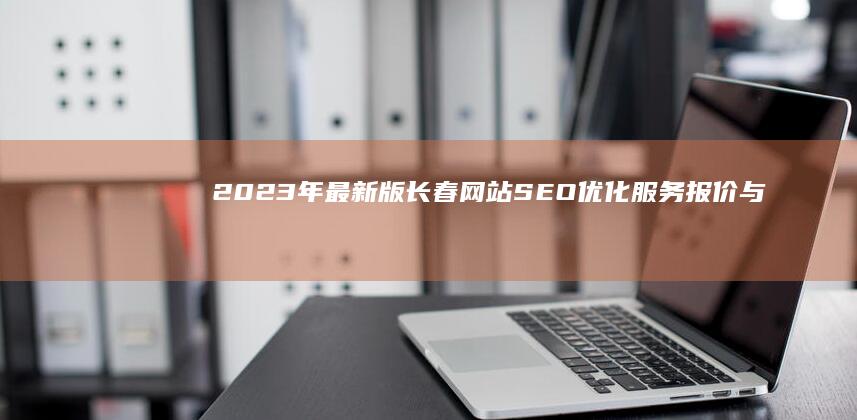 2023年最新版长春网站SEO优化服务报价与策略指南